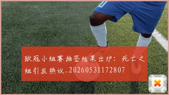 欧冠小组赛抽签结果出炉：死亡之组引发热议_20260531172807