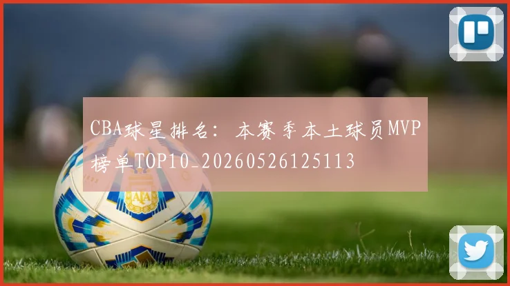 CBA球星排名：本赛季本土球员MVP榜单TOP10_20260526125113