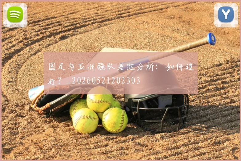 国足与亚洲强队差距分析：如何追赶？_20260521202303