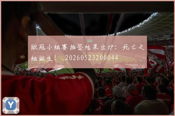 欧冠小组赛抽签结果出炉：死亡之组诞生！_20260523200044