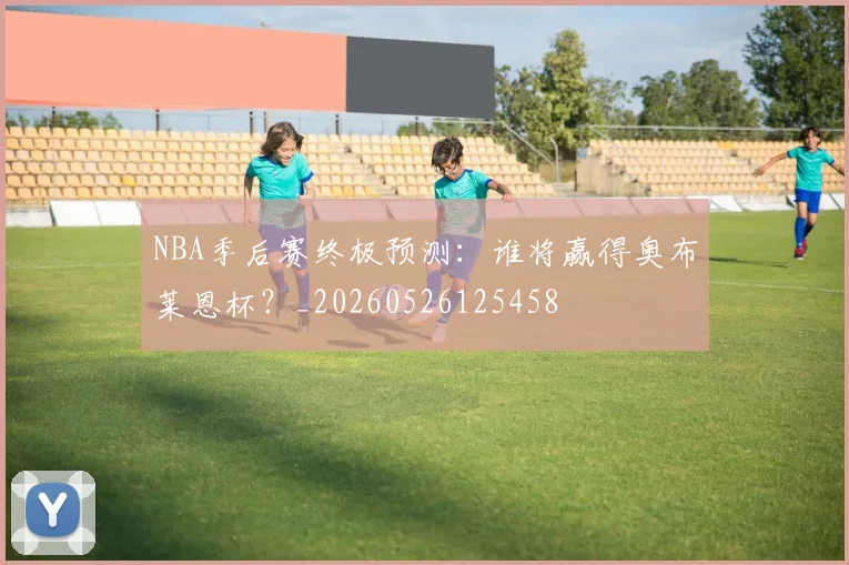 NBA季后赛终极预测：谁将赢得奥布莱恩杯？_20260526125458
