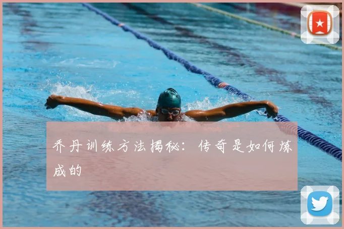 乔丹训练方法揭秘：传奇是如何炼成的