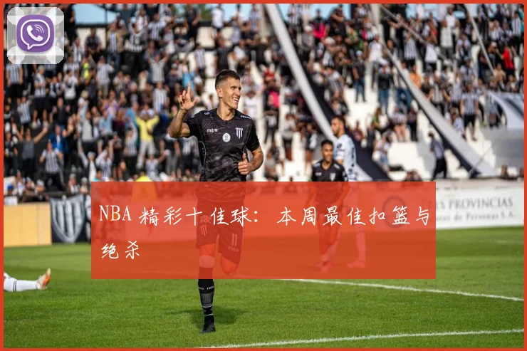 NBA 精彩十佳球:本周最佳扣篮与绝杀