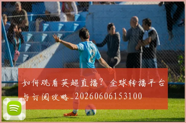 如何观看英超直播?全球转播平台与订阅攻略_20260606153100