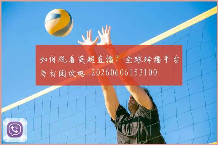 如何观看英超直播？全球转播平台与订阅攻略_20260606153100