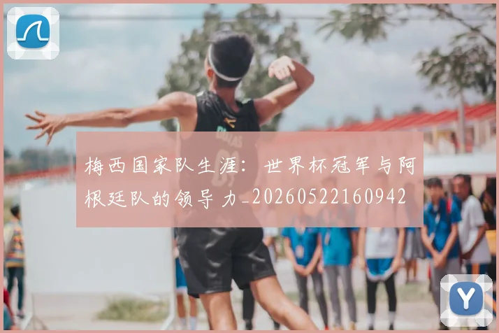 梅西国家队生涯：世界杯冠军与阿根廷队的领导力_20260522160942