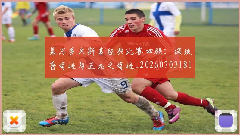 莱万多夫斯基经典比赛回顾：诺坎普奇迹与五九之奇迹_20260703181807