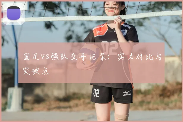 国足vs强队交手记录：实力对比与突破点