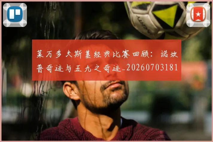 莱万多夫斯基经典比赛回顾：诺坎普奇迹与五九之奇迹_20260703181807