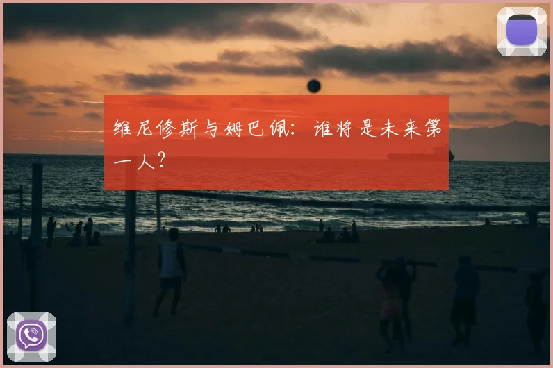维尼修斯与姆巴佩：谁将是未来第一人？