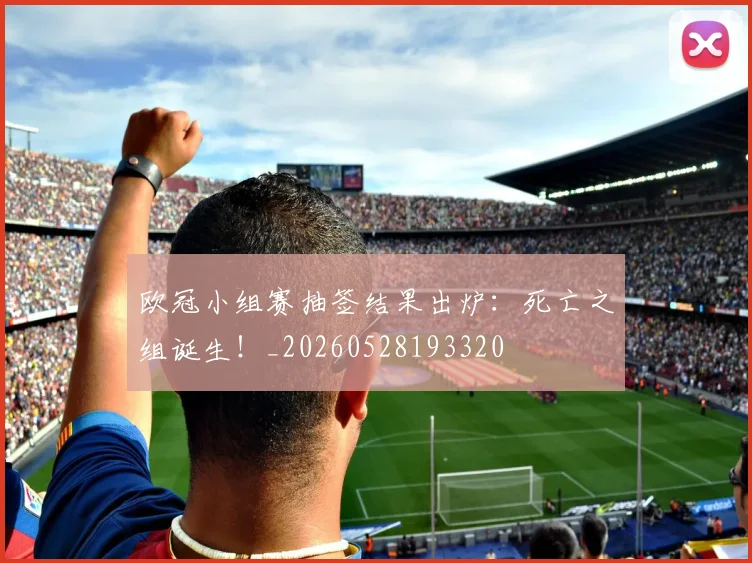 欧冠小组赛抽签结果出炉：死亡之组诞生！_20260528193320