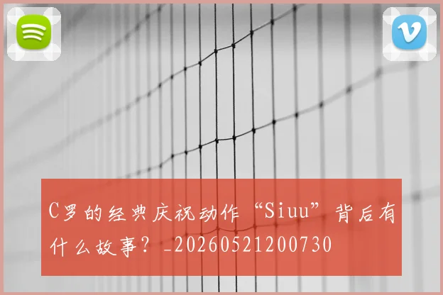 C罗的经典庆祝动作“Siuu”背后有什么故事?_20260521200730