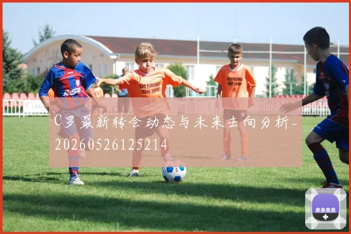 C罗最新转会动态与未来去向分析_20260526125214