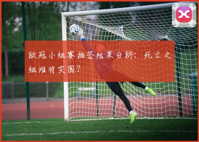 欧冠小组赛抽签结果分析:死亡之组谁将突围?