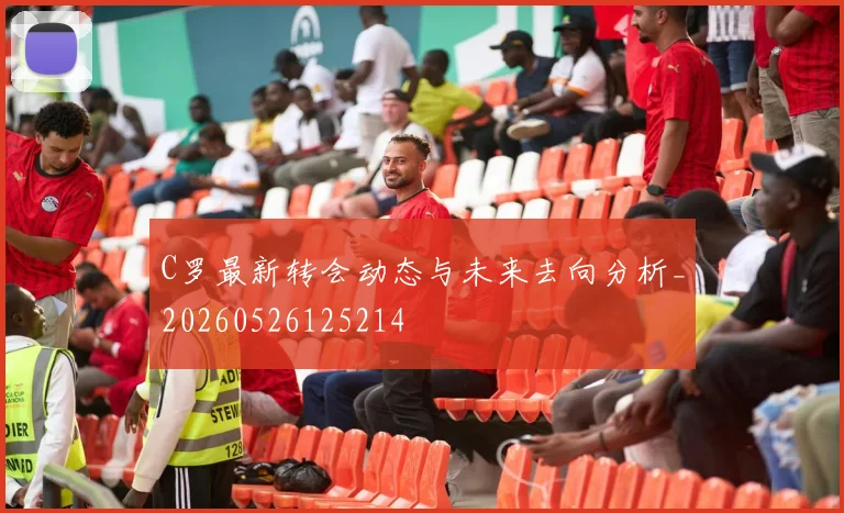 C罗最新转会动态与未来去向分析_20260526125214