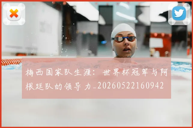 梅西国家队生涯:世界杯冠军与阿根廷队的领导力_20260522160942