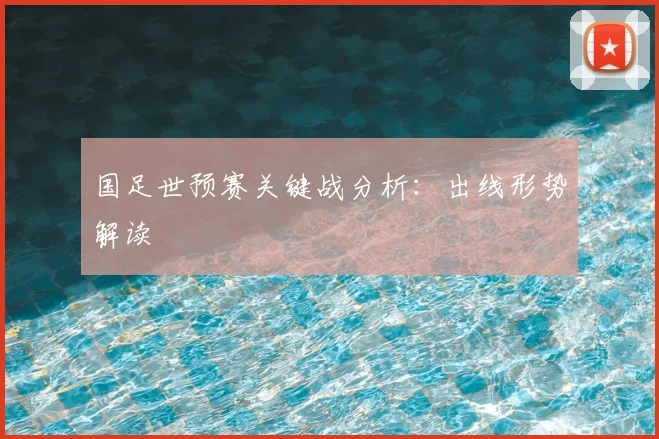 国足世预赛关键战分析:出线形势解读
