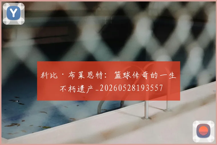 科比·布莱恩特：篮球传奇的一生与不朽遗产_20260528193557