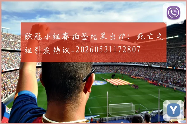 欧冠小组赛抽签结果出炉：死亡之组引发热议_20260531172807