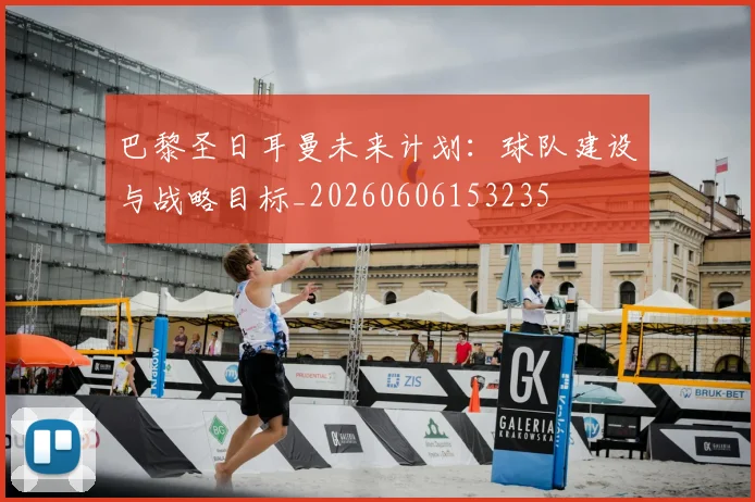 巴黎圣日耳曼未来计划:球队建设与战略目标_20260606153235