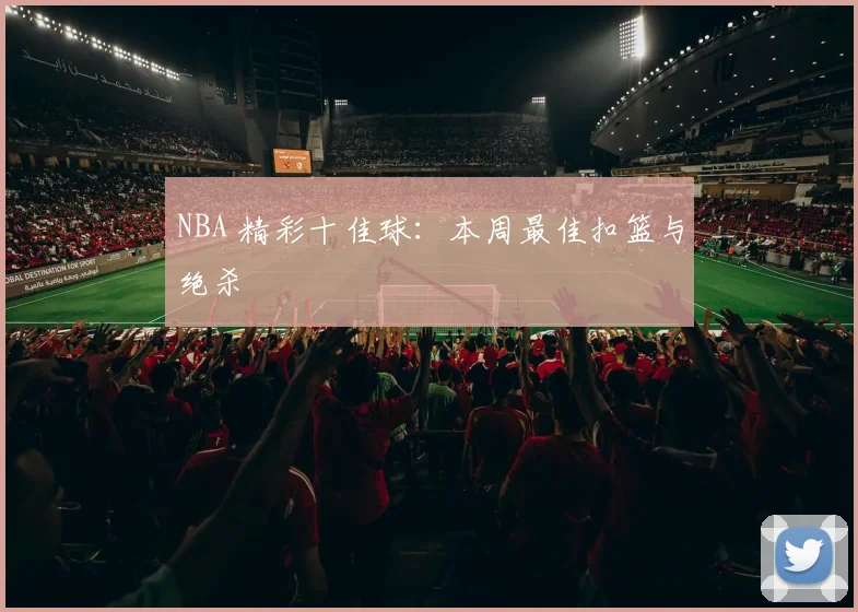 NBA 精彩十佳球：本周最佳扣篮与绝杀