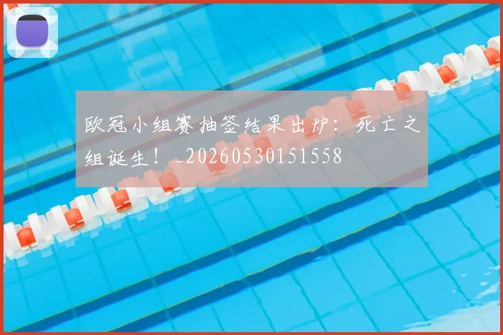 欧冠小组赛抽签结果出炉：死亡之组诞生！_20260530151558