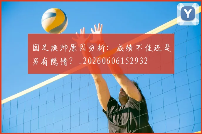 国足换帅原因分析:成绩不佳还是另有隐情?_20260606152932