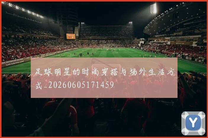足球明星的时尚穿搭与场外生活方式_20260605171459
