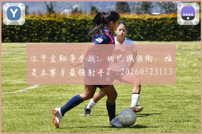 法甲金靴争夺战：姆巴佩领衔，谁是本赛季最强射手？_20260523113538