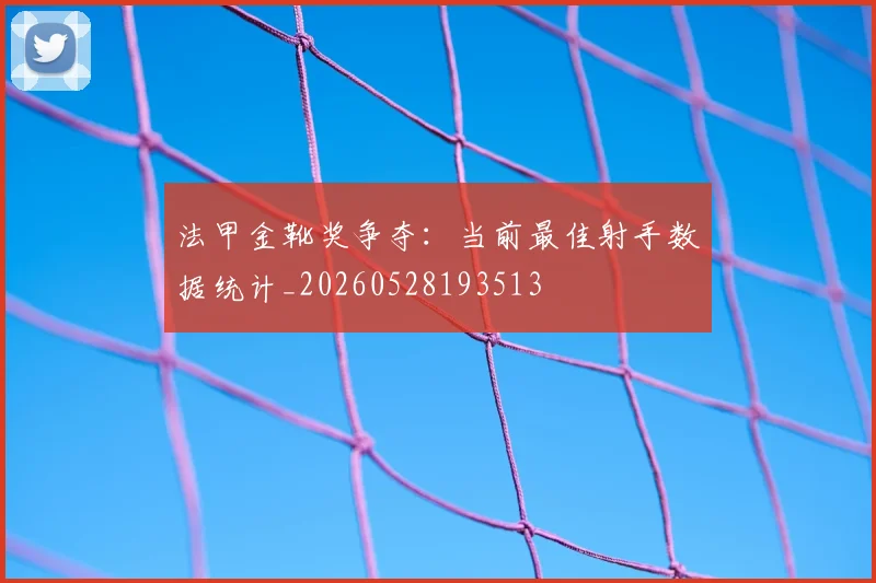 法甲金靴奖争夺:当前最佳射手数据统计_20260528193513