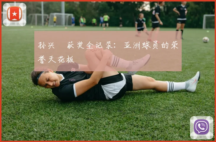孙兴慜获奖全记录：亚洲球员的荣誉天花板