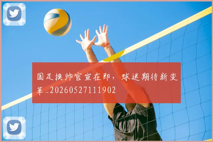 国足换帅官宣在即,球迷期待新变革_20260527111902