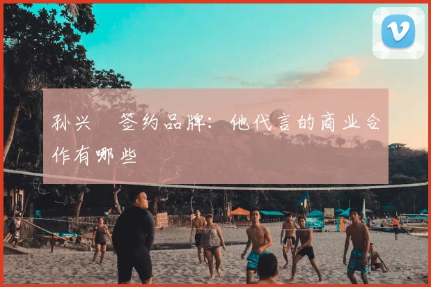 孙兴慜签约品牌：他代言的商业合作有哪些