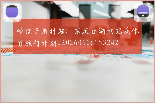 带孩子看村超:家庭出游的完美体育旅行计划_20260606153242