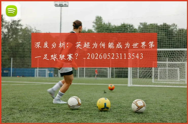 深度分析：英超为何能成为世界第一足球联赛？_20260523113543