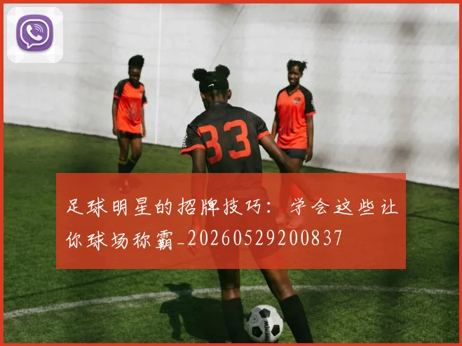 足球明星的招牌技巧:学会这些让你球场称霸_20260529200837