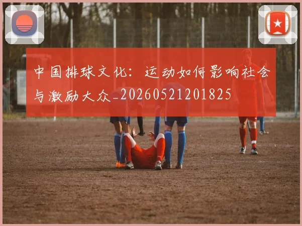 中国排球文化：运动如何影响社会与激励大众_20260521201825