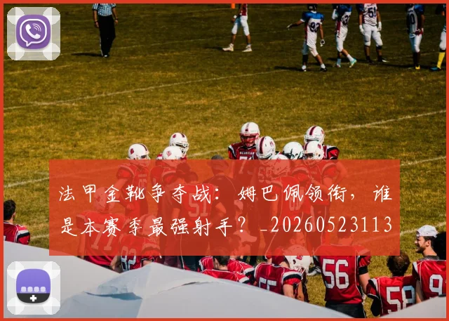 法甲金靴争夺战:姆巴佩领衔,谁是本赛季最强射手?_20260523113538