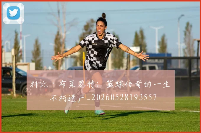 科比·布莱恩特:篮球传奇的一生与不朽遗产_20260528193557