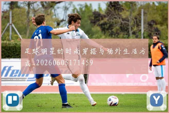 足球明星的时尚穿搭与场外生活方式_20260605171459