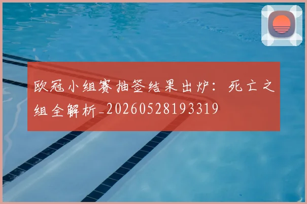 欧冠小组赛抽签结果出炉：死亡之组全解析_20260528193319