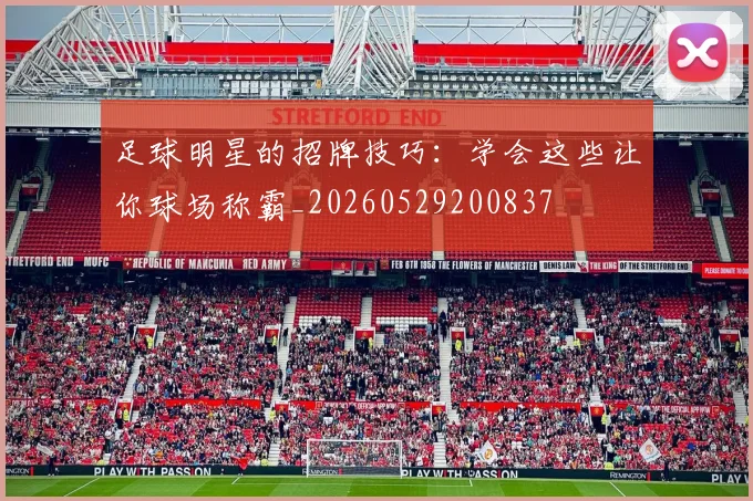 足球明星的招牌技巧：学会这些让你球场称霸_20260529200837