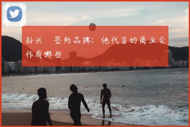 孙兴慜签约品牌:他代言的商业合作有哪些