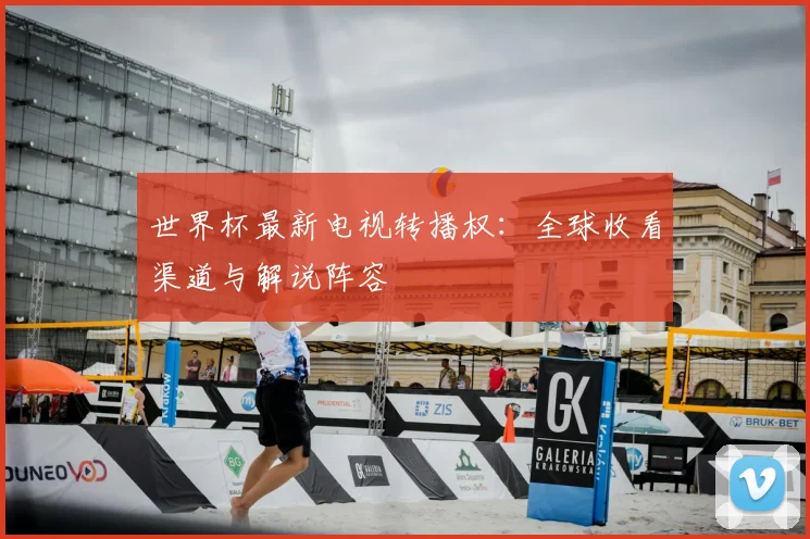 世界杯最新电视转播权：全球收看渠道与解说阵容